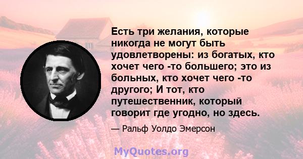 Есть три желания, которые никогда не могут быть удовлетворены: из богатых, кто хочет чего -то большего; это из больных, кто хочет чего -то другого; И тот, кто путешественник, который говорит где угодно, но здесь.