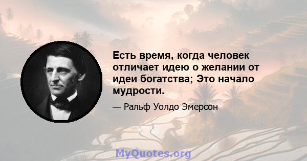 Есть время, когда человек отличает идею о желании от идеи богатства; Это начало мудрости.