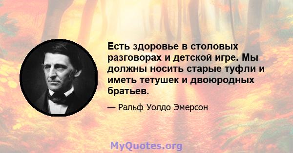 Есть здоровье в столовых разговорах и детской игре. Мы должны носить старые туфли и иметь тетушек и двоюродных братьев.