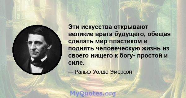 Эти искусства открывают великие врата будущего, обещая сделать мир пластиком и поднять человеческую жизнь из своего нищего к богу- простой и силе.