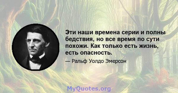 Эти наши времена серии и полны бедствия, но все время по сути похожи. Как только есть жизнь, есть опасность.