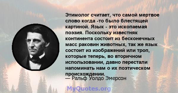 Этимолог считает, что самой мертвое слово когда -то было блестящей картиной. Язык - это ископаемая поэзия. Поскольку известняк континента состоит из бесконечных масс раковин животных, так же язык состоит из изображений