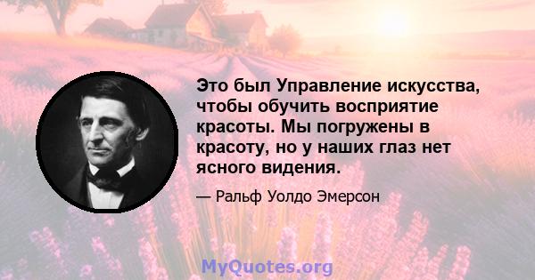 Это был Управление искусства, чтобы обучить восприятие красоты. Мы погружены в красоту, но у наших глаз нет ясного видения.