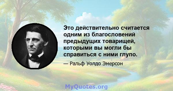 Это действительно считается одним из благословений предыдущих товарищей, которыми вы могли бы справиться с ними глупо.