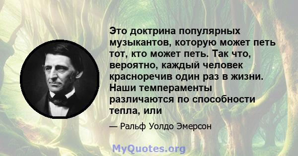 Это доктрина популярных музыкантов, которую может петь тот, кто может петь. Так что, вероятно, каждый человек красноречив один раз в жизни. Наши темпераменты различаются по способности тепла, или