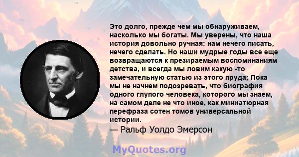 Это долго, прежде чем мы обнаруживаем, насколько мы богаты. Мы уверены, что наша история довольно ручная: нам нечего писать, нечего сделать. Но наши мудрые годы все еще возвращаются к презираемым воспоминаниям детства.