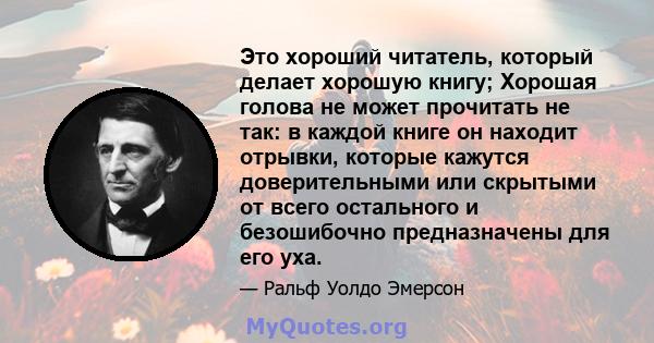 Это хороший читатель, который делает хорошую книгу; Хорошая голова не может прочитать не так: в каждой книге он находит отрывки, которые кажутся доверительными или скрытыми от всего остального и безошибочно