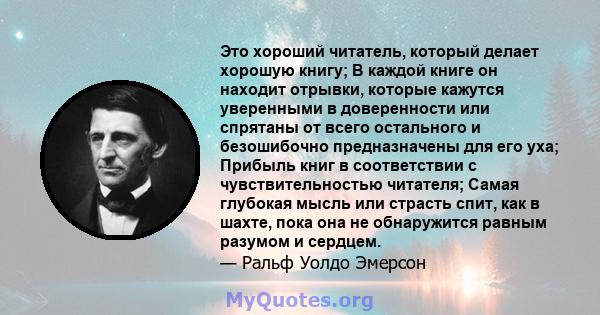 Это хороший читатель, который делает хорошую книгу; В каждой книге он находит отрывки, которые кажутся уверенными в доверенности или спрятаны от всего остального и безошибочно предназначены для его уха; Прибыль книг в