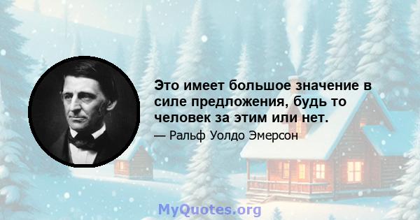 Это имеет большое значение в силе предложения, будь то человек за этим или нет.