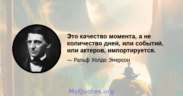 Это качество момента, а не количество дней, или событий, или актеров, импортируется.