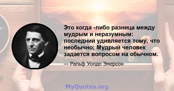 Это когда -либо разница между мудрым и неразумным: последний удивляется тому, что необычно; Мудрый человек задается вопросом на обычном.