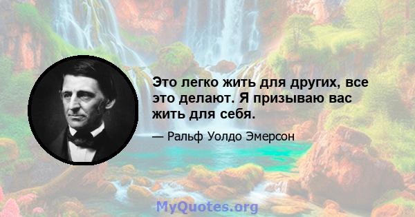 Это легко жить для других, все это делают. Я призываю вас жить для себя.