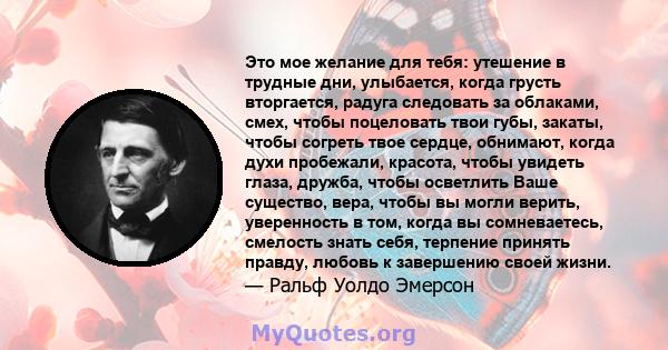 Это мое желание для тебя: утешение в трудные дни, улыбается, когда грусть вторгается, радуга следовать за облаками, смех, чтобы поцеловать твои губы, закаты, чтобы согреть твое сердце, обнимают, когда духи пробежали,