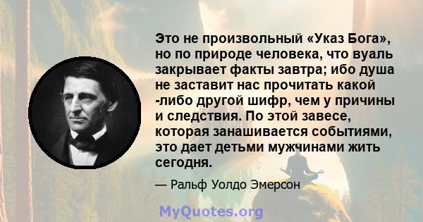 Это не произвольный «Указ Бога», но по природе человека, что вуаль закрывает факты завтра; ибо душа не заставит нас прочитать какой -либо другой шифр, чем у причины и следствия. По этой завесе, которая занашивается