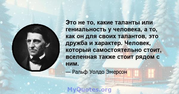 Это не то, какие таланты или гениальность у человека, а то, как он для своих талантов, это дружба и характер. Человек, который самостоятельно стоит, вселенная также стоит рядом с ним.