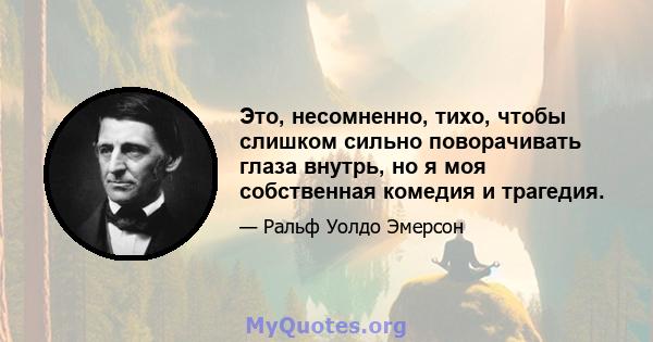 Это, несомненно, тихо, чтобы слишком сильно поворачивать глаза внутрь, но я моя собственная комедия и трагедия.