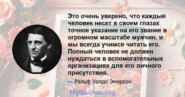 Это очень уверено, что каждый человек несет в своем глазах точное указание на его звание в огромном масштабе мужчин, и мы всегда учимся читать его. Полный человек не должен нуждаться в вспомогательных организациях для