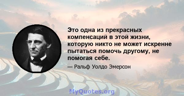 Это одна из прекрасных компенсаций в этой жизни, которую никто не может искренне пытаться помочь другому, не помогая себе.