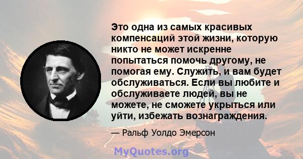 Это одна из самых красивых компенсаций этой жизни, которую никто не может искренне попытаться помочь другому, не помогая ему. Служить, и вам будет обслуживаться. Если вы любите и обслуживаете людей, вы не можете, не