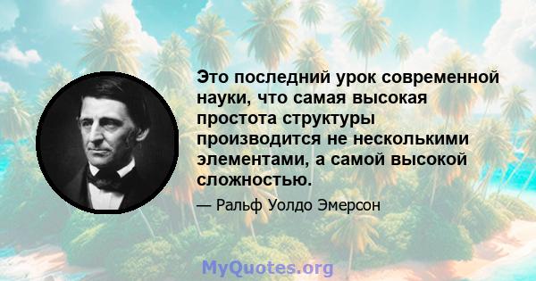 Это последний урок современной науки, что самая высокая простота структуры производится не несколькими элементами, а самой высокой сложностью.