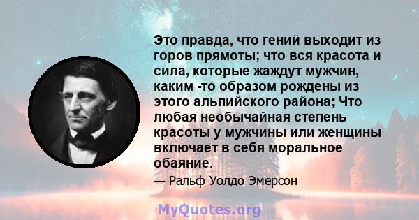 Это правда, что гений выходит из горов прямоты; что вся красота и сила, которые жаждут мужчин, каким -то образом рождены из этого альпийского района; Что любая необычайная степень красоты у мужчины или женщины включает