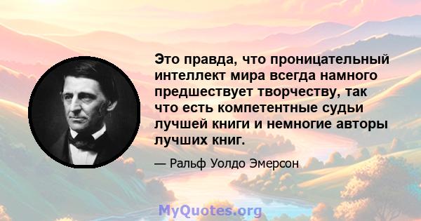 Это правда, что проницательный интеллект мира всегда намного предшествует творчеству, так что есть компетентные судьи лучшей книги и немногие авторы лучших книг.