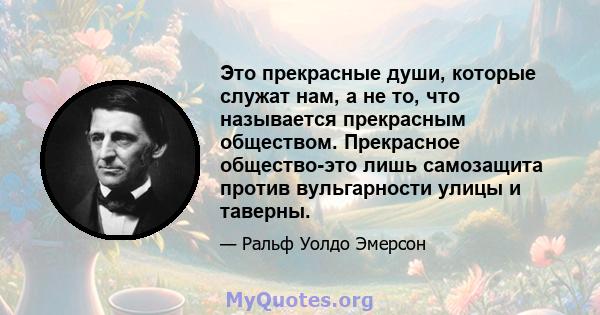 Это прекрасные души, которые служат нам, а не то, что называется прекрасным обществом. Прекрасное общество-это лишь самозащита против вульгарности улицы и таверны.