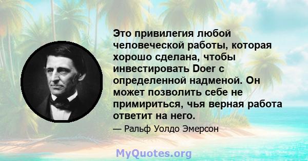 Это привилегия любой человеческой работы, которая хорошо сделана, чтобы инвестировать Doer с определенной надменой. Он может позволить себе не примириться, чья верная работа ответит на него.