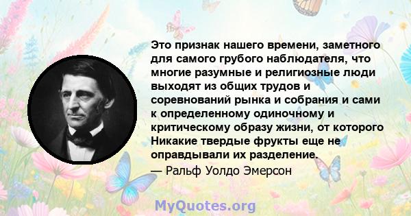 Это признак нашего времени, заметного для самого грубого наблюдателя, что многие разумные и религиозные люди выходят из общих трудов и соревнований рынка и собрания и сами к определенному одиночному и критическому