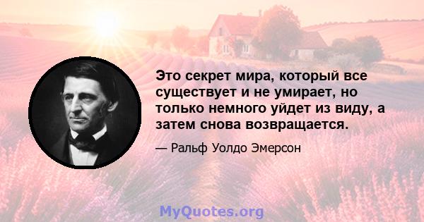 Это секрет мира, который все существует и не умирает, но только немного уйдет из виду, а затем снова возвращается.