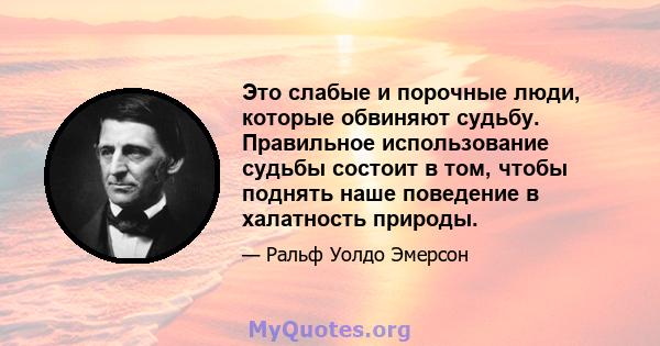 Это слабые и порочные люди, которые обвиняют судьбу. Правильное использование судьбы состоит в том, чтобы поднять наше поведение в халатность природы.