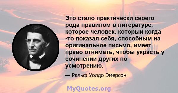 Это стало практически своего рода правилом в литературе, которое человек, который когда -то показал себя, способным на оригинальное письмо, имеет право отнимать, чтобы украсть у сочинений других по усмотрению.