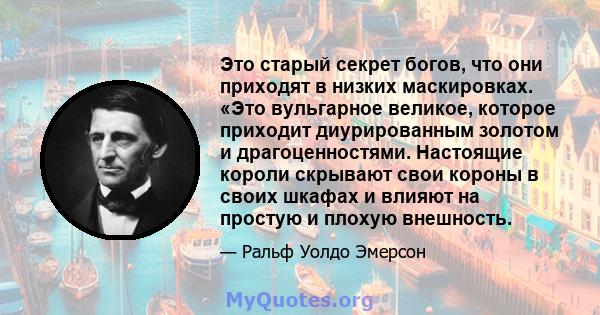 Это старый секрет богов, что они приходят в низких маскировках. «Это вульгарное великое, которое приходит диурированным золотом и драгоценностями. Настоящие короли скрывают свои короны в своих шкафах и влияют на простую 