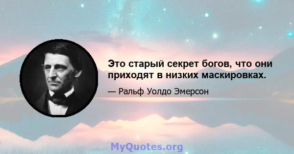 Это старый секрет богов, что они приходят в низких маскировках.