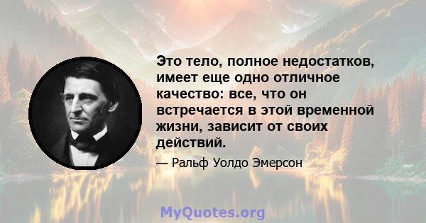 Это тело, полное недостатков, имеет еще одно отличное качество: все, что он встречается в этой временной жизни, зависит от своих действий.