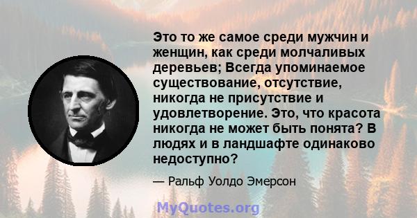 Это то же самое среди мужчин и женщин, как среди молчаливых деревьев; Всегда упоминаемое существование, отсутствие, никогда не присутствие и удовлетворение. Это, что красота никогда не может быть понята? В людях и в