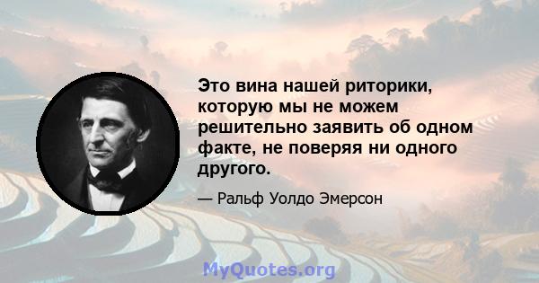 Это вина нашей риторики, которую мы не можем решительно заявить об одном факте, не поверяя ни одного другого.