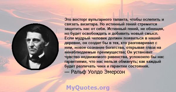 Это восторг вульгарного таланта, чтобы ослепить и связать визитара. Но истинный гений стремится защитить нас от себя. Истинный гений, не обнищая, но будет освобождать и добавить новый смысл. Если мудрый человек должен