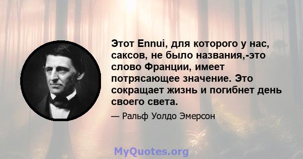 Этот Ennui, для которого у нас, саксов, не было названия,-это слово Франции, имеет потрясающее значение. Это сокращает жизнь и погибнет день своего света.