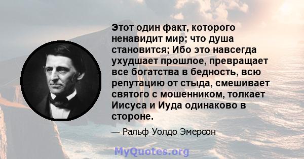 Этот один факт, которого ненавидит мир; что душа становится; Ибо это навсегда ухудшает прошлое, превращает все богатства в бедность, всю репутацию от стыда, смешивает святого с мошенником, толкает Иисуса и Иуда