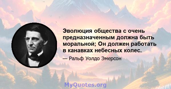 Эволюция общества с очень предназначенным должна быть моральной; Он должен работать в канавках небесных колес.