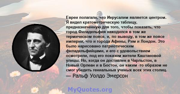 Евреи полагали, что Иерусалим является центром. Я видел кратометрическую таблицу, предназначенную для того, чтобы показать, что город Филадельфия находился в том же термическом поясе, и, по выводу, в том же поясе