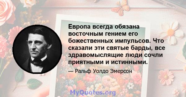 Европа всегда обязана восточным гением его божественных импульсов. Что сказали эти святые барды, все здравомыслящие люди сочли приятными и истинными.