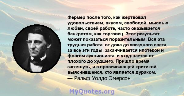 Фермер после того, как жертвовал удовольствием, вкусом, свободой, мыслью, любви, своей работе, часто оказывается банкротом, как торговец. Этот результат может показаться поразительным. Вся эта трудная работа, от дока до 