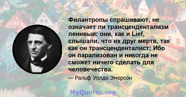 Филантропы спрашивают, не означает ли трансцендентализм ленивый: они, как и Lief, слышали, что их друг мертв, так как он трансценденталист; Ибо он парализован и никогда не сможет ничего сделать для человечества.