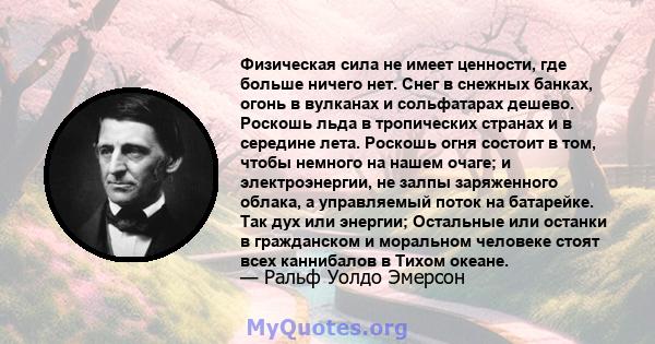 Физическая сила не имеет ценности, где больше ничего нет. Снег в снежных банках, огонь в вулканах и сольфатарах дешево. Роскошь льда в тропических странах и в середине лета. Роскошь огня состоит в том, чтобы немного на