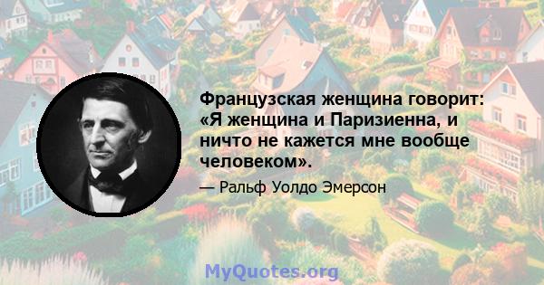 Французская женщина говорит: «Я женщина и Паризиенна, и ничто не кажется мне вообще человеком».