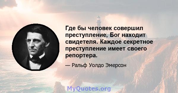 Где бы человек совершил преступление, Бог находит свидетеля. Каждое секретное преступление имеет своего репортера.