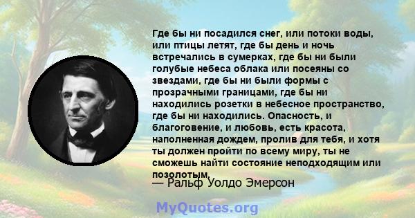 Где бы ни посадился снег, или потоки воды, или птицы летят, где бы день и ночь встречались в сумерках, где бы ни были голубые небеса облака или посеяны со звездами, где бы ни были формы с прозрачными границами, где бы