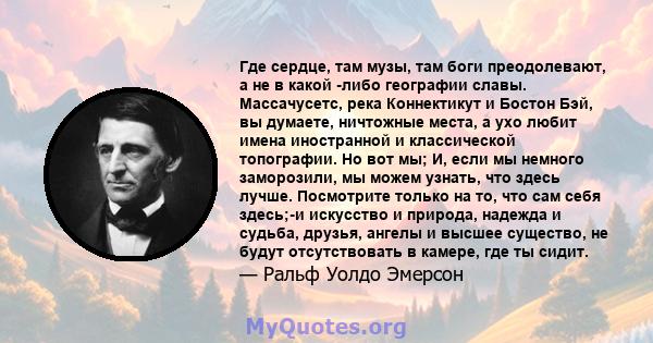 Где сердце, там музы, там боги преодолевают, а не в какой -либо географии славы. Массачусетс, река Коннектикут и Бостон Бэй, вы думаете, ничтожные места, а ухо любит имена иностранной и классической топографии. Но вот